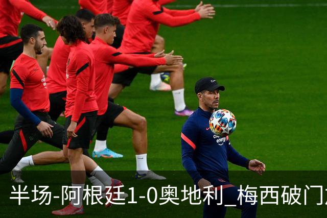 半场-阿根廷1-0奥地利 梅西破门加冕世界杯射手王+失点劳塔罗造点